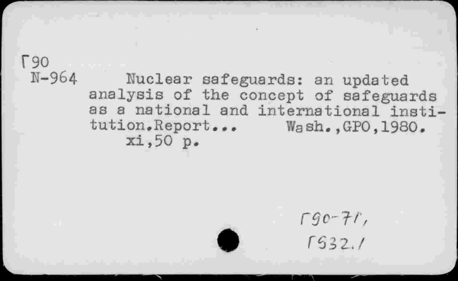 ﻿F90
N-9&4 Nuclear safeguards: an updated analysis of the concept of safeguards as a national and international institution.Report .. .	Wash.,GPO,1980.
xi,50 p.
